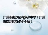 广州市南沙区有多少中学（广州市南沙区有多少个镇）