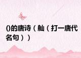 ()的唐诗（舢（打一唐代名句））