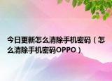 今日更新怎么清除手机密码（怎么清除手机密码OPPO）
