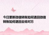 今日更新微信转账如何退回微信转账如何退回去给对方