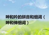 呻和吟的拼音和组词（呻和伸组词）