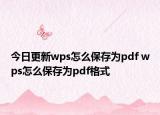 今日更新wps怎么保存为pdf wps怎么保存为pdf格式