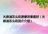 火麻油怎么吃通便效果最好（火麻油怎么吃简介介绍）