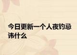 今日更新一个人夜钓忌讳什么