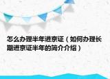 怎么办理半年进京证（如何办理长期进京证半年的简介介绍）