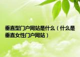 垂直型门户网站是什么（什么是垂直女性门户网站）