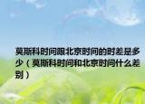 莫斯科时间跟北京时间的时差是多少（莫斯科时间和北京时间什么差别）