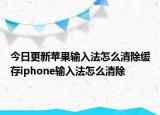 今日更新苹果输入法怎么清除缓存iphone输入法怎么清除