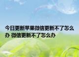 今日更新苹果微信更新不了怎么办 微信更新不了怎么办