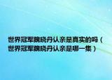 世界冠军魏晓丹认亲是真实的吗（世界冠军魏晓丹认亲是哪一集）