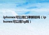 iphonex可以用口罩解锁吗（iphonex可以用5g吗）
