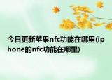 今日更新苹果nfc功能在哪里(iphone的nfc功能在哪里)