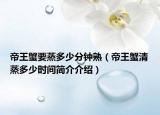 帝王蟹要蒸多少分钟熟（帝王蟹清蒸多少时间简介介绍）