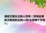 湖南卫视女主持人舒高（舒高是湖南卫视里的主持人吗?主持哪个节目?）