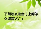 下阙怎么读音（上阙怎么读音\