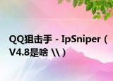 QQ狙击手－IpSniper（V4.8是啥 \）