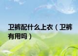 卫裤配什么上衣（卫裤有用吗）