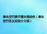单头空竹狮子摆头慢动作（单头空竹怎么玩简介介绍）