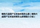 植物大战僵尸玉米加农炮怎么做（植物大战僵尸玉米加农炮怎么获得简介介绍）