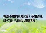 韩剧不屈的儿媳7集（不屈的儿媳07集 不屈的儿媳第7集）