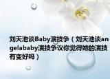 刘天池谈Baby演技争（刘天池谈angelababy演技争议你觉得她的演技有变好吗）