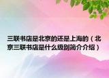 三联书店是北京的还是上海的（北京三联书店是什么级别简介介绍）