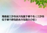 海南省三沙市永兴岛属于哪个岛（三沙市位于哪个群岛的永兴岛简介介绍）