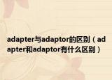 adapter与adaptor的区别（adapter和adaptor有什么区别）