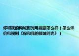 你和我的倾城时光电视剧怎么样（怎么评价电视剧《你和我的倾城时光》）