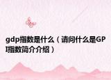 gdp指数是什么（请问什么是GPI指数简介介绍）