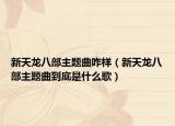 新天龙八部主题曲咋样（新天龙八部主题曲到底是什么歌）
