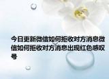 今日更新微信如何拒收对方消息微信如何拒收对方消息出现红色感叹号