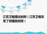江苏卫视播出时间（江苏卫视非常了得播放时间）