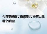 今日更新熏艾熏哪里(艾灸可以熏哪个部位)