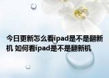 今日更新怎么看ipad是不是翻新机 如何看ipad是不是翻新机