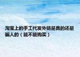 淘宝上的手工代发外链是真的还是骗人的（能不能购买）