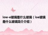 low-e玻璃是什么玻璃（loe玻璃是什么玻璃简介介绍）