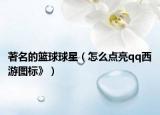 著名的篮球球星（怎么点亮qq西游图标》）