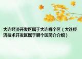 大连经济开发区属于大连哪个区（大连经济技术开发区属于哪个区简介介绍）