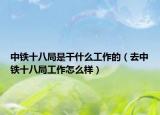 中铁十八局是干什么工作的（去中铁十八局工作怎么样）