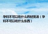 孕妇不可以吃什么药材煲汤（孕妇不可以吃什么东西）