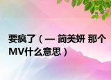 要疯了（— 简美妍 那个MV什么意思）