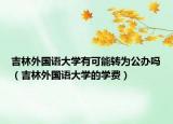 吉林外国语大学有可能转为公办吗（吉林外国语大学的学费）