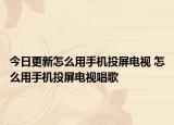 今日更新怎么用手机投屏电视 怎么用手机投屏电视唱歌