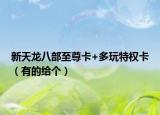 新天龙八部至尊卡+多玩特权卡（有的给个）