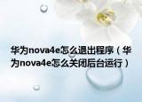 华为nova4e怎么退出程序（华为nova4e怎么关闭后台运行）