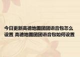 今日更新高德地图团团语音包怎么设置 高德地图团团语音包如何设置