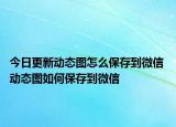 今日更新动态图怎么保存到微信 动态图如何保存到微信