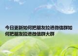 今日更新如何把朋友拉进微信群如何把朋友拉进微信群大群