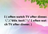 I（often watch TV after dinner. 